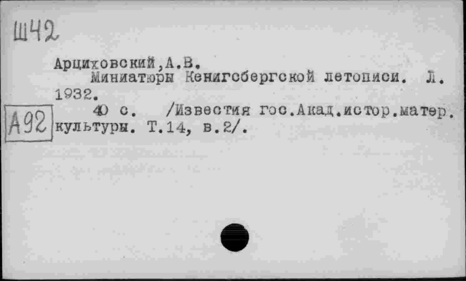 ﻿im
Арциховокий,А,0.
Миниатюры Кенигсбергской летописи. Ji. 1932.
4J с. /Известия гос. Акад, истор. матер.
культуры. Т.14, в.2/.
ж